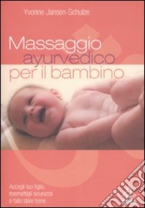 Massaggio ayurvedico per il bambino. Accogli tuo figlio, trasmettigli sicurezza e fallo stare bene libro di Jansen Schulze Yvonne