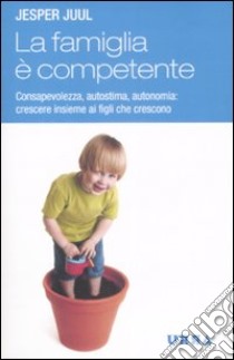 La Famiglia è competente. Consapevolezza, autostima, autonomia: crescere insieme ai figli che crescono libro di Juul Jesper