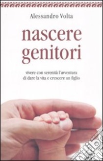 Nascere genitori. Vivere con serenità l'avventura di dare la vita e cresce un figlio libro di Volta Alessandro