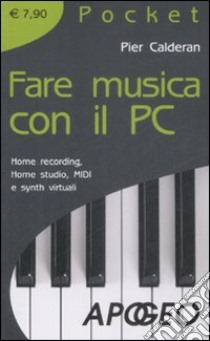 Fare musica con il PC. Home recording, home studio, MIDI e synth virtuali libro di Calderan Pier