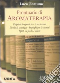 Prontuario di aromaterapia. Proprietà terapeutiche, associazioni, livello di sicurezza, impieghi per la cosmesi, effetti su psiche e umore libro di Fortuna Luca