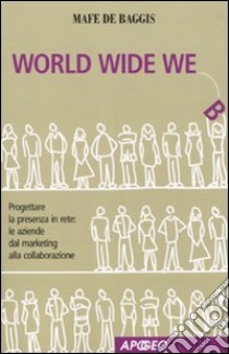 World wide we. Progettare la presenza in rete: le aziende dal marketing alla collaborazione libro di De Baggis Mafe