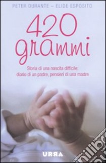 420 grammi. Storia di una nascita difficile: diario di un padre, pensieri di una madre libro di Durante Peter; Esposito Elide