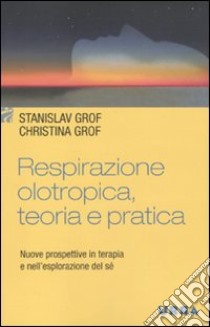 Respirazione olotropica. Teoria e pratica. Nuove prospettive in terapia e nell'esplorazione del sé libro di Grof Stanislav; Grof Christina