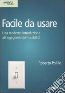 Facile da usare. Una moderna introduzione all'ingegneria dell'usabilità libro di Polillo Roberto