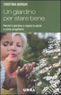 Un giardino per stare bene. Perché il giardino ci regala la salute e come progettarlo libro di Borghi Cristina