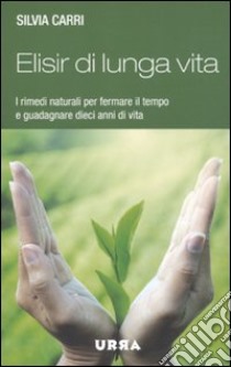 Elisir di lunga vita. I rimedi naturali per fermare il tempo e guadagnare dieci anni di vita libro di Carri Silvia