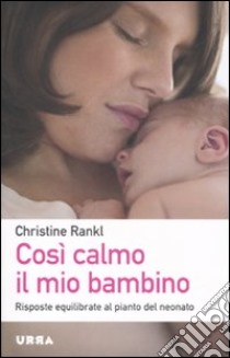 Così calmo il mio bambino. Risposte equilibrate al pianto del neonato libro di Rankl Christine