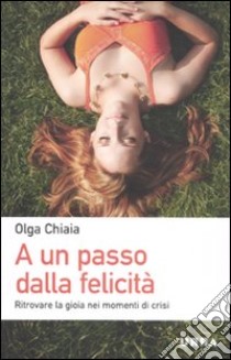 A un passo dalla felicità. Ritrovare la gioia nei momenti di crisi libro di Chiaia Olga