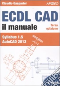 ECDL CAD. Il manuale. Syllabus 1.5 Autocad 2012 libro di Gasparini Claudio