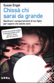 Chissà chi sarai da grande. Decifrare i comportamenti di tuo figlio per sapere che adulto sarà libro di Engel Susan