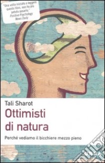 Ottimisti di natura. Perchè vediamo il bicchiere mezzo pieno libro di Sharot Tali