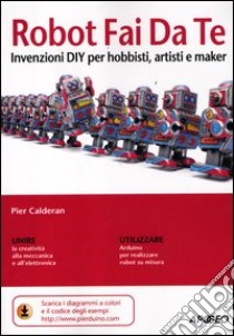 Robot fai da te. Invenzioni diy per hobbisti, artisti e maker libro di Calderan Pier