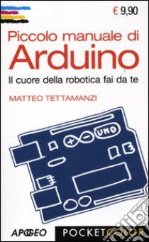 Piccolo manuale di Arduino. Il cuore della robotica fai da te libro di Tettamanzi Matteo