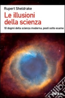 Le illusioni della scienza. 10 dogmi della scienza moderna posti sotto esame libro di Sheldrake Rupert