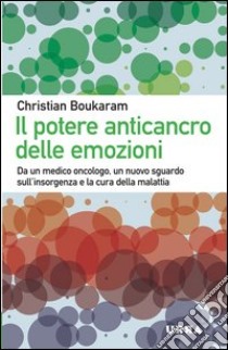 Il potere anticancro delle emozioni. Da un medico oncologo, un nuovo sguardo sull'insorgenza e la cura della malattia libro di Boukaram Christian