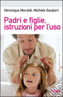 Padri e figlie; istruzioni per l'uso libro di Gaubert Michèle; Moraldi Véronique