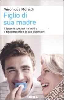 Figlio di sua madre. Il legame speciale tra madre e figlio maschio e le sue distorsioni libro di Moraldi Véronique