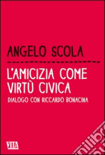 L'amicizia come virtù civica. Dialogo con Riccardo Bonacina libro di Scola Angelo; Bonacina Riccardo