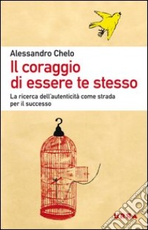 Il coraggio di essere te stesso. La ricerca dell'autenticità come strada per il successo libro di Chelo Alessandro