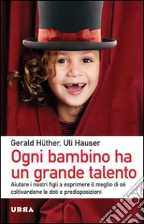 Ogni bambino ha un grande talento. Aiutare i nostri figli a esprimere il meglio di sé coltivandone le doti e predisposizioni libro di Hüther Gerald; Hauser Uli