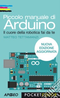 Piccolo manuale di Arduino. Il cuore della robotica fai da te libro di Tettamanzi Matteo