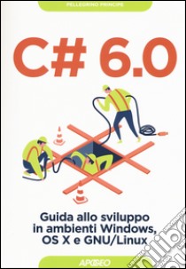 C# 6.0. Guida allo sviluppo in ambienti Windows, OS X e GNU/Linux libro di Principe Pellegrino