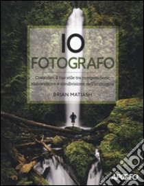 Io fotografo. Costruisci il tuo stile tra composizione, elaborazione e condivisione dell'immagine libro di Matiash Brian