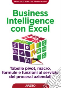 Business intelligence con Excel. Tabelle pivot, macro, formule e funzioni al servizio dei processi aziendali libro di Borazzo Francesco; Rolfo Angelo