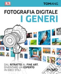 Fotografia digitale. I generi. Dal ritratto al fine art. Diventare un esperto in dieci stili libro di Ang Tom