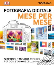 Fotografia digitale. Mese per mese. Scoprire le tecniche migliori per ogni stagione dell'anno libro di Ang Tom