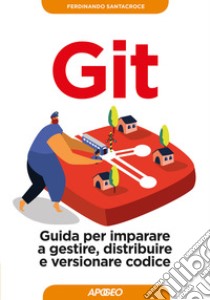 Git. Guida per imparare a gestire, distribuire e versionare codice libro di Santacroce Ferdinando