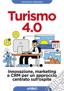 Turismo 4.0. Innovazione, marketing e CRM per un approccio centrato sull'ospite libro di Piersimoni Francesco