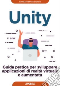 Unity. Guida pratica per sviluppare applicazioni di realtà virtuale e aumentata libro di De Giorgis Giambattista