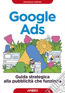 Google Ads. Guida strategica alla pubblicità che funziona libro di Tamponi Emanuele