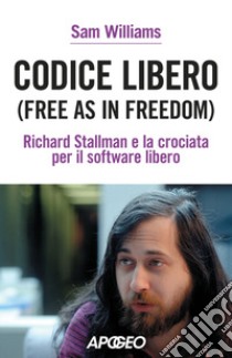 Codice libero. Free as in freedom. Richard Stallman e la crociata per il software libero. Nuova ediz. libro di Williams Sam