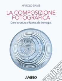 Composizione fotografica. Dare struttura e forma libro di Davis Harold