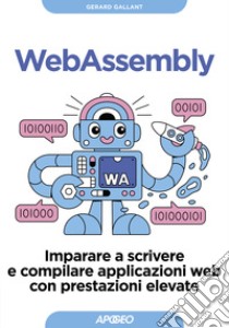 Webassembly. Imparare a scrivere e compilare applicazioni web con prestazioni elevate libro di Gallant Gerard