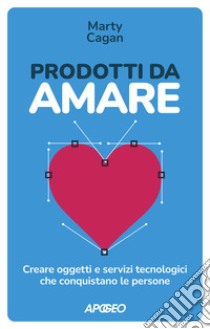 Prodotti da amare. Creare oggetti e servizi tecnologici che conquistano le persone libro di Cagan Marty