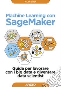 Machine learning con SageMaker. Guida per lavorare con i big data e diventare data scientist libro di Simon Julien