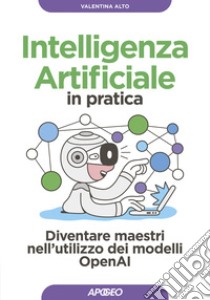 Intelligenza artificiale in pratica. Diventare maestri nell'utilizzo dei modelli OperAI libro di Alto Valentina