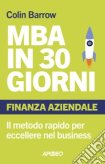 MBA in 30 giorni. Finanza aziendale. Il metodo rapido per eccellere nel business libro di Barrow Colin