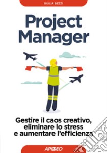 Project Manager. Gestire il caos creativo, eliminare lo stress e aumentare l'efficienza libro di Bezzi Giulia