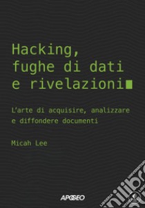 Hacking, fughe di dati e rivelazioni. L'arte di acquisire, analizzare e diffondere documenti libro di Lee Micah