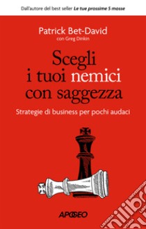 Scegli i tuoi nemici con saggezza. Strategie di business per pochi audaci libro di Bet-David Patrick; Dinkin Greg