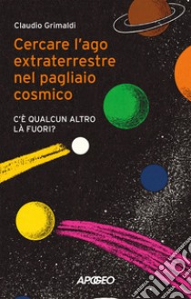 Cercare l'ago extraterrestre nel pagliaio cosmico. C'è qualcun altro là fuori? libro di Grimaldi Claudio