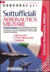 Concorsi per sottoufficiali aeronautica militare. Eserciziario per la preparazione alla prova scritta di preselezione e agli accertamenti psico-fisici-attitudinali.. libro