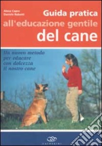 Guida pratica all'educazione gentile del cane. Un nuovo metodo per educare con dolcezza il nostro cane libro di Capra Alexa - Robotti Daniele