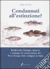 Condannati all'estinzione? Biodiversità, biologia, minacce e strategie di conservazione dei pesci d'acqua dolce indigeni in Italia libro di Zerunian Sergio