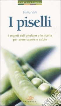 I piselli. I segreti dell'ortolano e le ricette per avere sapore e salute libro di Valli Emilia